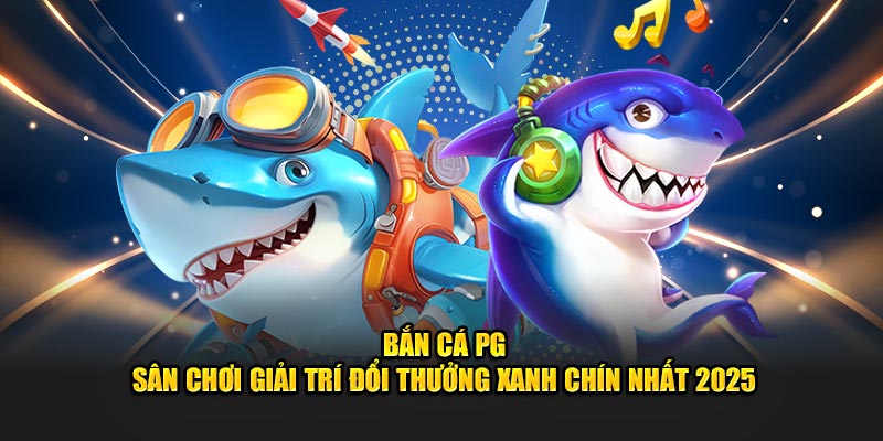 Bắn Cá pg - Sân Chơi Đổi Thưởng Xanh Chín Nhất 2025