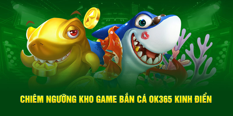 Chiêm ngưỡng kho game bắn cá OK365 kinh điển